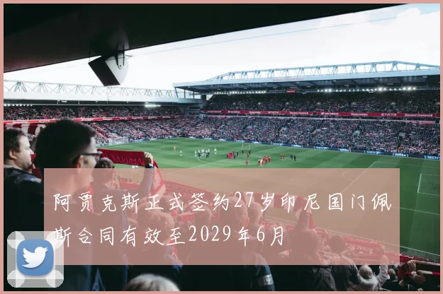 阿贾克斯正式签约27岁印尼国门佩斯合同有效至2029年6月