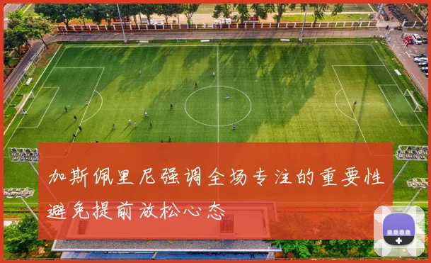加斯佩里尼强调全场专注的重要性避免提前放松心态