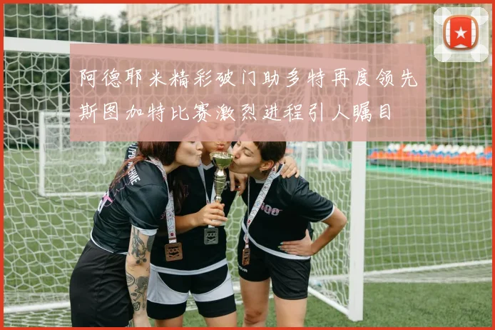 阿德耶米精彩破门助多特再度领先斯图加特比赛激烈进程引人瞩目