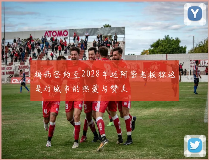 梅西签约至2028年迈阿密老板称这是对城市的热爱与赞美