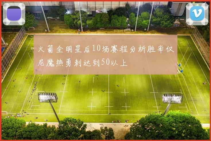 火箭全明星后10场赛程分析胜率仅尼魔热勇刺达到50以上