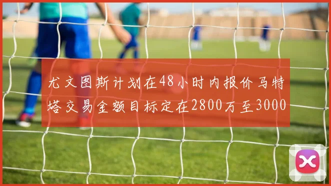 尤文图斯计划在48小时内报价马特塔交易金额目标定在2800万至3000万欧元