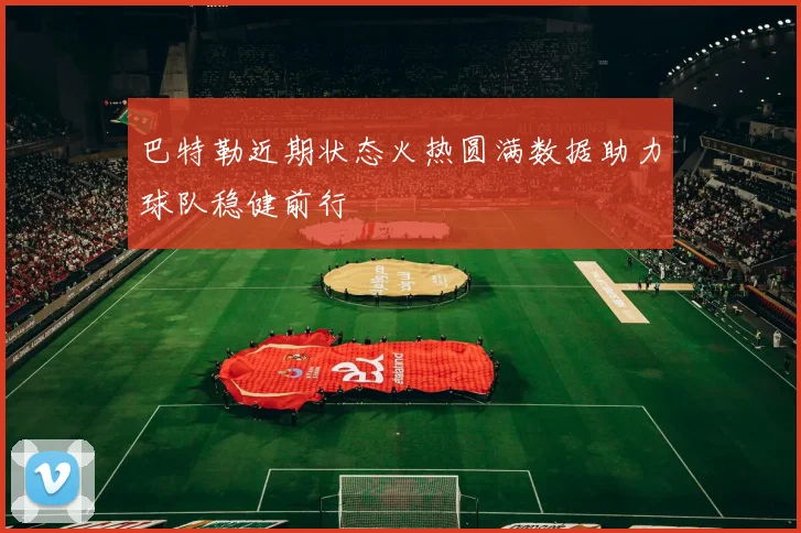 巴特勒近期状态火热圆满数据助力球队稳健前行