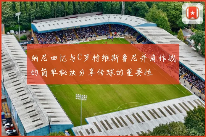 纳尼回忆与C罗特维斯鲁尼并肩作战的简单秘诀分享传球的重要性