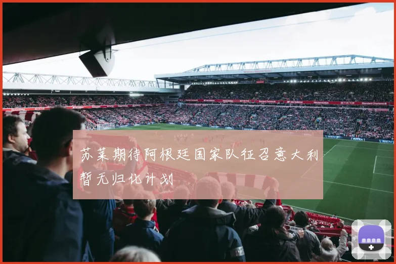 苏莱期待阿根廷国家队征召意大利暂无归化计划