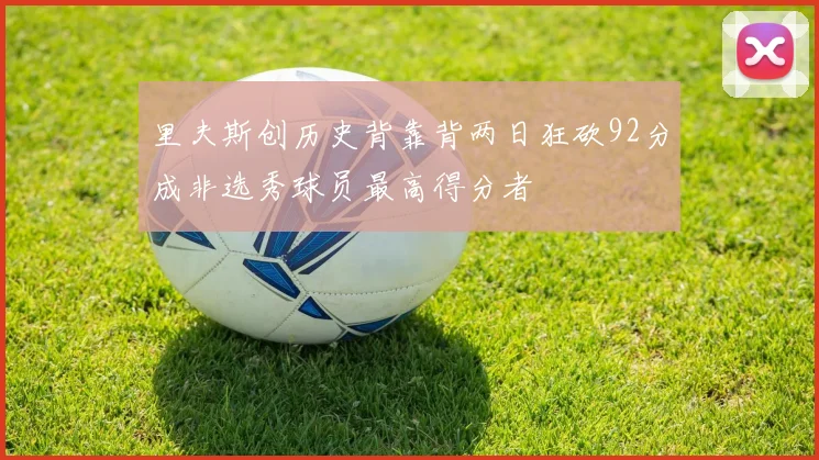 里夫斯创历史背靠背两日狂砍92分成非选秀球员最高得分者