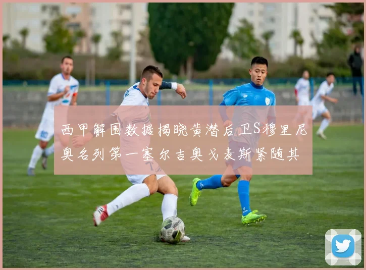 西甲解围数据揭晓黄潜后卫S穆里尼奥名列第一塞尔吉奥戈麦斯紧随其后