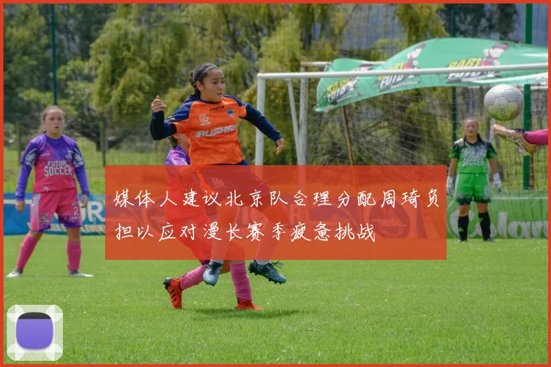 媒体人建议北京队合理分配周琦负担以应对漫长赛季疲惫挑战