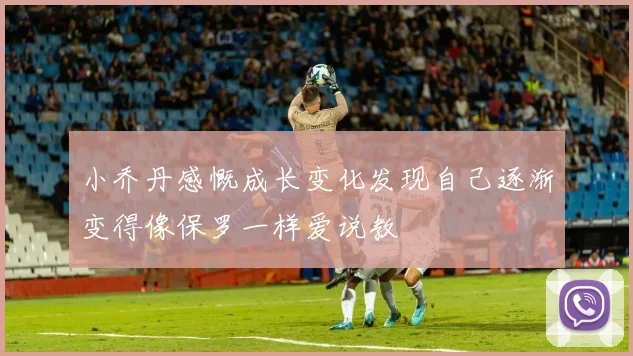 小乔丹感慨成长变化发现自己逐渐变得像保罗一样爱说教