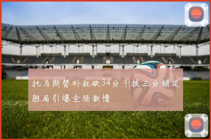 托马斯替补狂砍34分干拔三分锁定胜局引爆全场激情