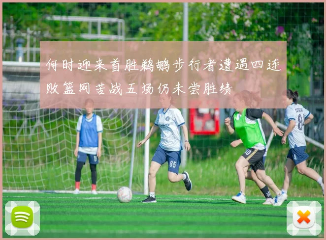 何时迎来首胜鹈鹕步行者遭遇四连败篮网苦战五场仍未尝胜绩