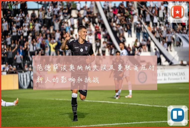 范德萨谈奥纳纳失误及曼联高压对新人的影响和挑战