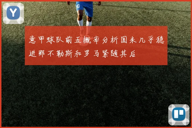 意甲球队前五概率分析国米几乎稳进那不勒斯和罗马紧随其后