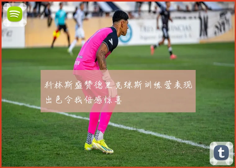 科林斯盛赞德里克琼斯训练营表现出色令我倍感惊喜