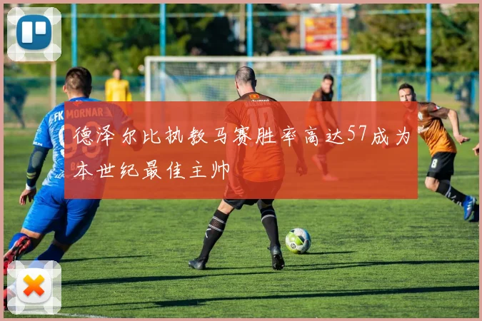 德泽尔比执教马赛胜率高达57成为本世纪最佳主帅