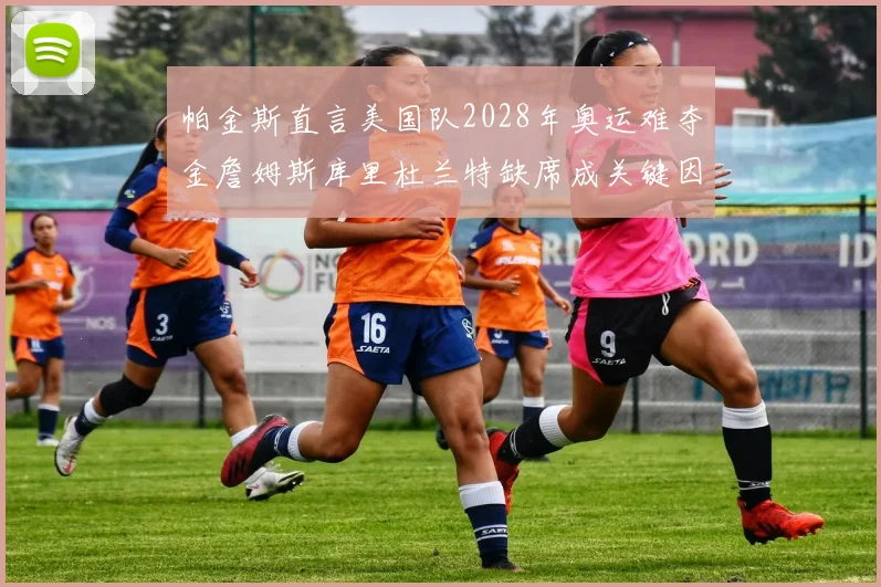 帕金斯直言美国队2028年奥运难夺金詹姆斯库里杜兰特缺席成关键因素