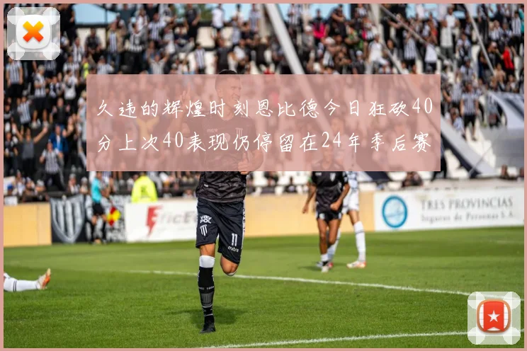 久违的辉煌时刻恩比德今日狂砍40分上次40表现仍停留在24年季后赛