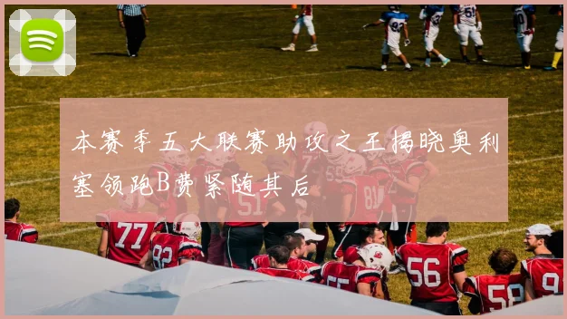 本赛季五大联赛助攻之王揭晓奥利塞领跑B费紧随其后
