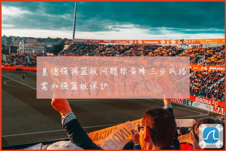 基德强调篮板问题称黄蜂三分风格需加强篮板保护
