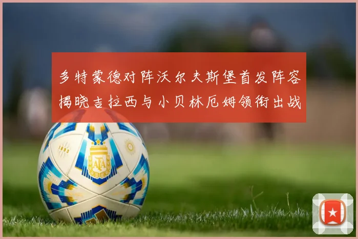 多特蒙德对阵沃尔夫斯堡首发阵容揭晓吉拉西与小贝林厄姆领衔出战