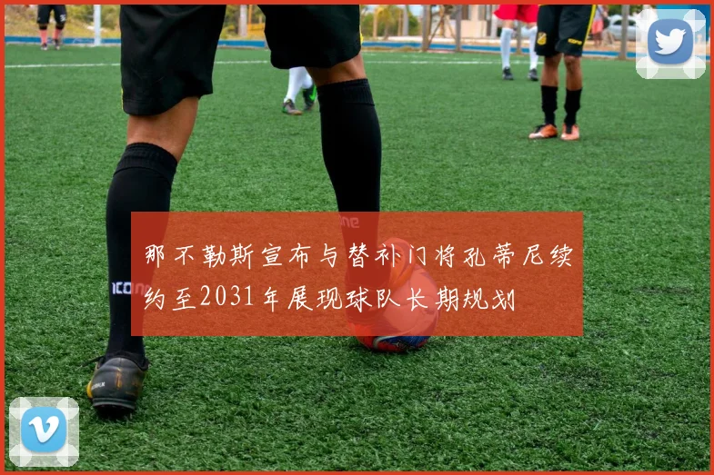 那不勒斯宣布与替补门将孔蒂尼续约至2031年展现球队长期规划