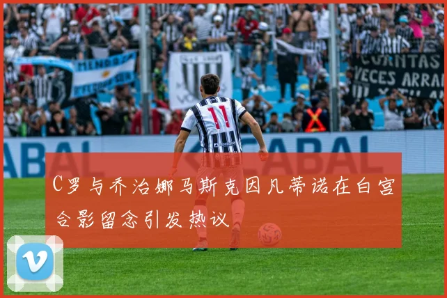 C罗与乔治娜马斯克因凡蒂诺在白宫合影留念引发热议