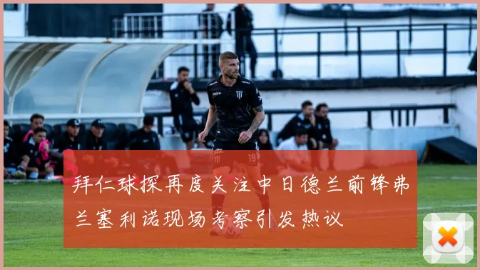 拜仁球探再度关注中日德兰前锋弗兰塞利诺现场考察引发热议
