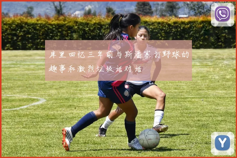 库里回忆三年前与斯潘塞打野球的趣事和激烈垃圾话对话