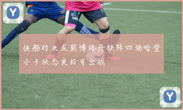 快船对决灰熊博格丹缺阵四场哈登小卡状态良好可出战