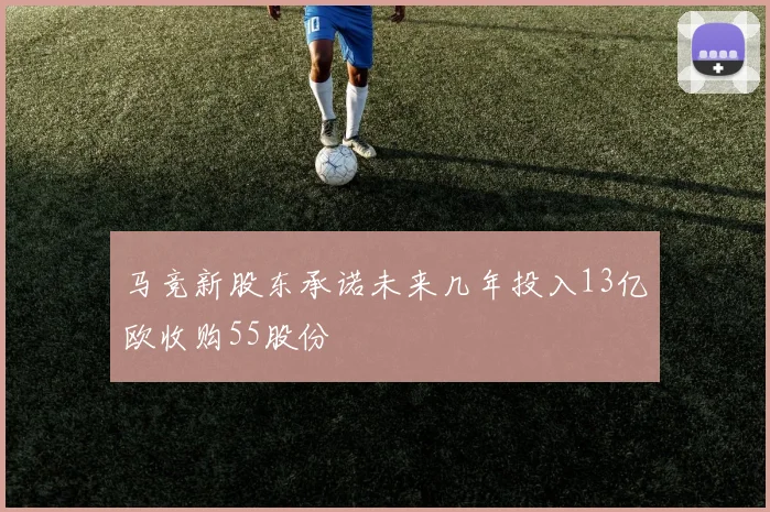 马竞新股东承诺未来几年投入13亿欧收购55股份
