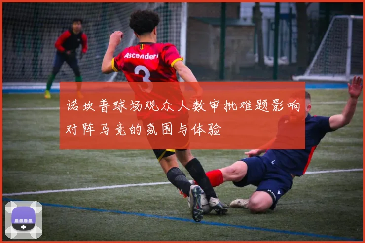 诺坎普球场观众人数审批难题影响对阵马竞的氛围与体验