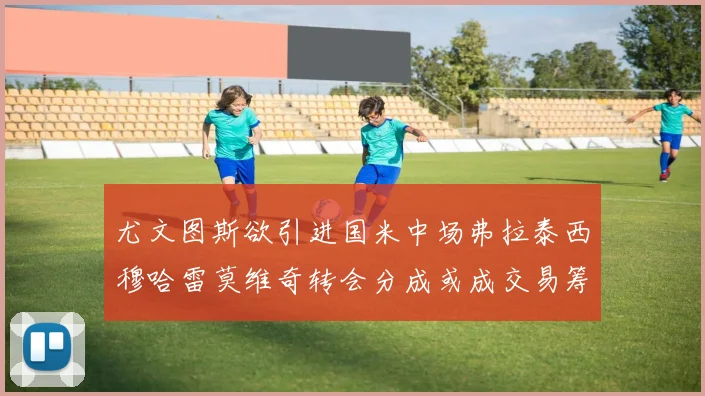 尤文图斯欲引进国米中场弗拉泰西穆哈雷莫维奇转会分成或成交易筹码