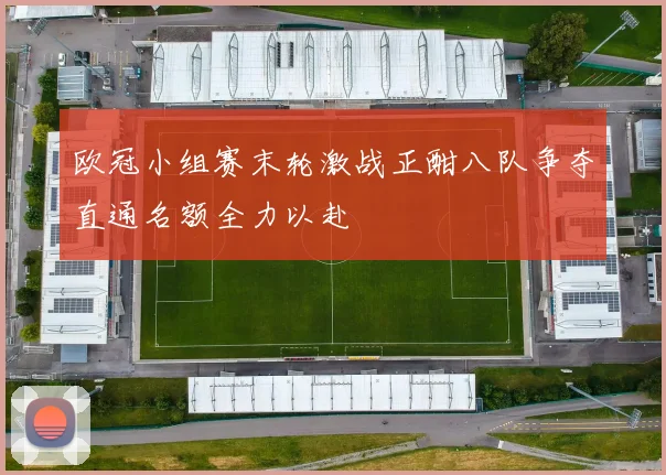 欧冠小组赛末轮激战正酣八队争夺直通名额全力以赴