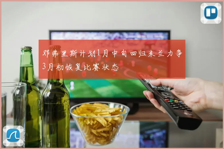 邓弗里斯计划1月中旬回归米兰力争3月初恢复比赛状态