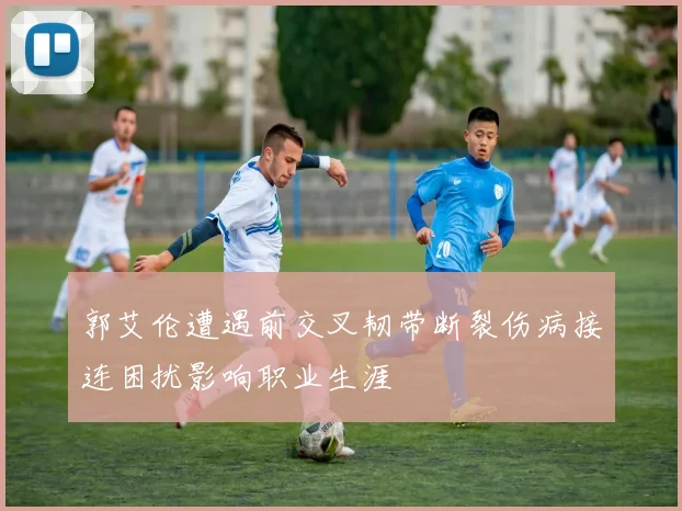 郭艾伦遭遇前交叉韧带断裂伤病接连困扰影响职业生涯