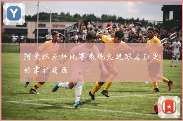 阿莫林点评比赛表现先进球后应更好掌控局面