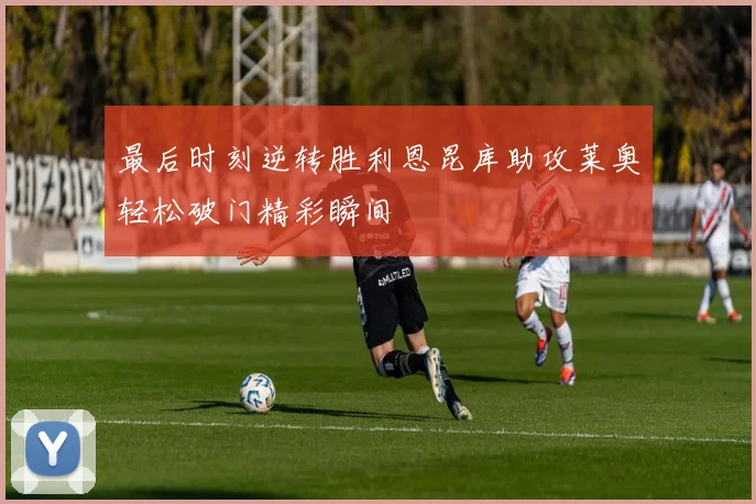 最后时刻逆转胜利恩昆库助攻莱奥轻松破门精彩瞬间