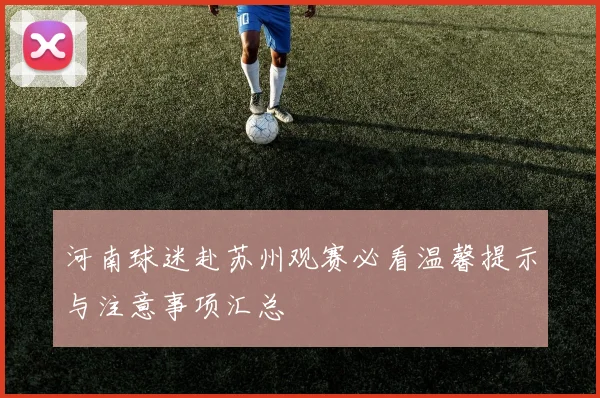 河南球迷赴苏州观赛必看温馨提示与注意事项汇总