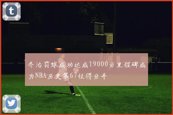 乔治罚球成功达成19000分里程碑成为NBA历史第67位得分手