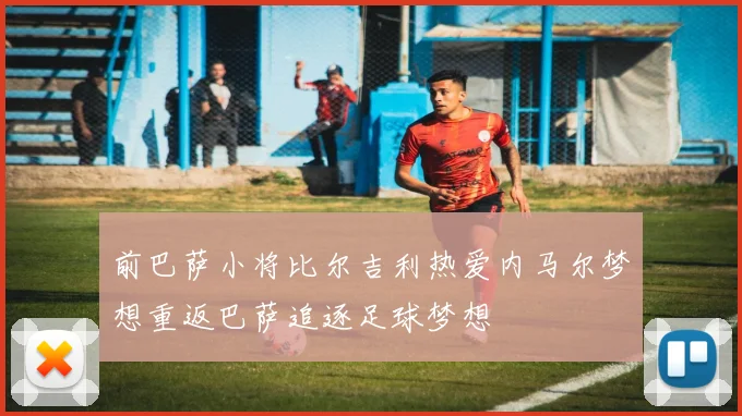 前巴萨小将比尔吉利热爱内马尔梦想重返巴萨追逐足球梦想