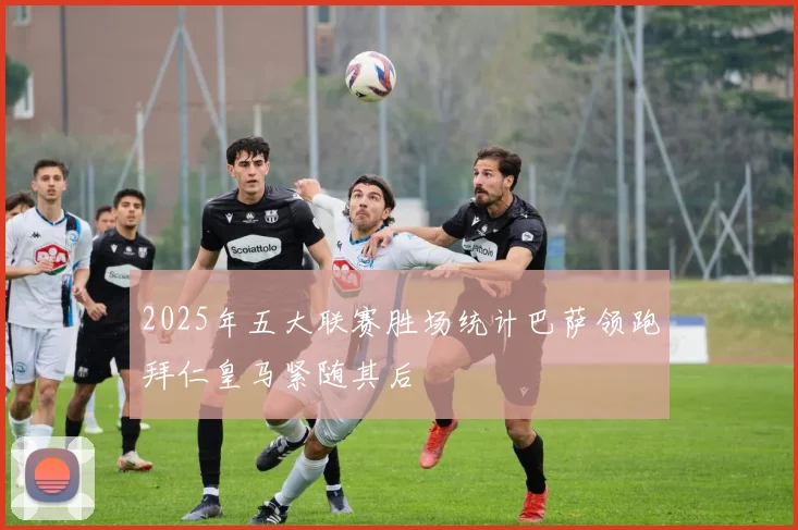 2025年五大联赛胜场统计巴萨领跑拜仁皇马紧随其后