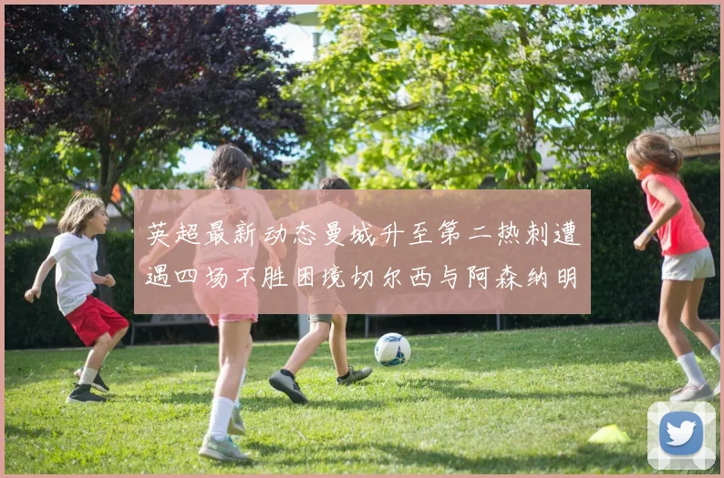 英超最新动态曼城升至第二热刺遭遇四场不胜困境切尔西与阿森纳明日对决