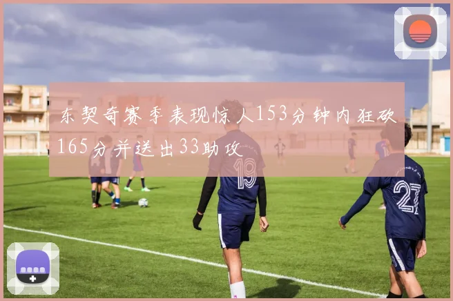东契奇赛季表现惊人153分钟内狂砍165分并送出33助攻