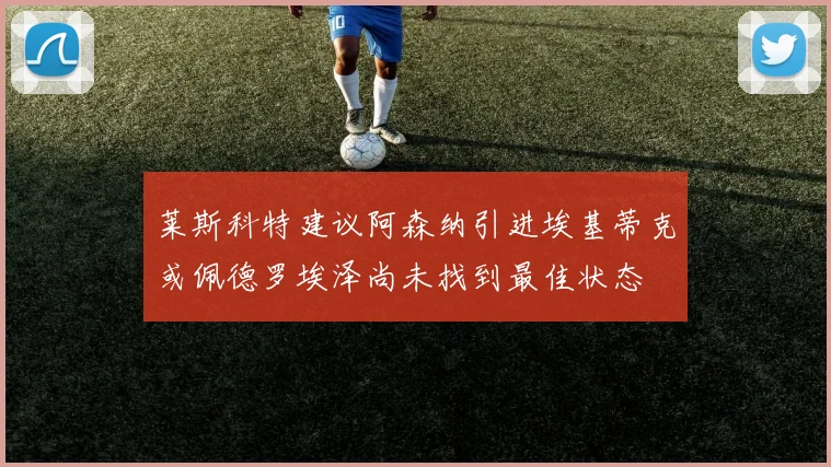 莱斯科特建议阿森纳引进埃基蒂克或佩德罗埃泽尚未找到最佳状态