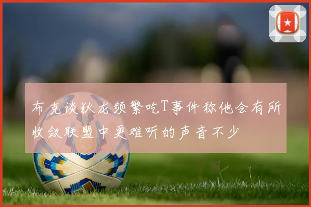 布克谈狄龙频繁吃T事件称他会有所收敛联盟中更难听的声音不少