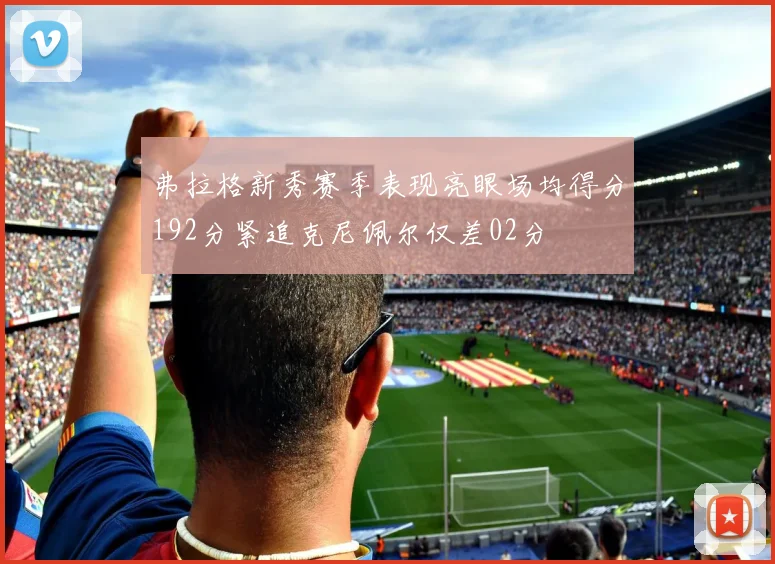 弗拉格新秀赛季表现亮眼场均得分192分紧追克尼佩尔仅差02分