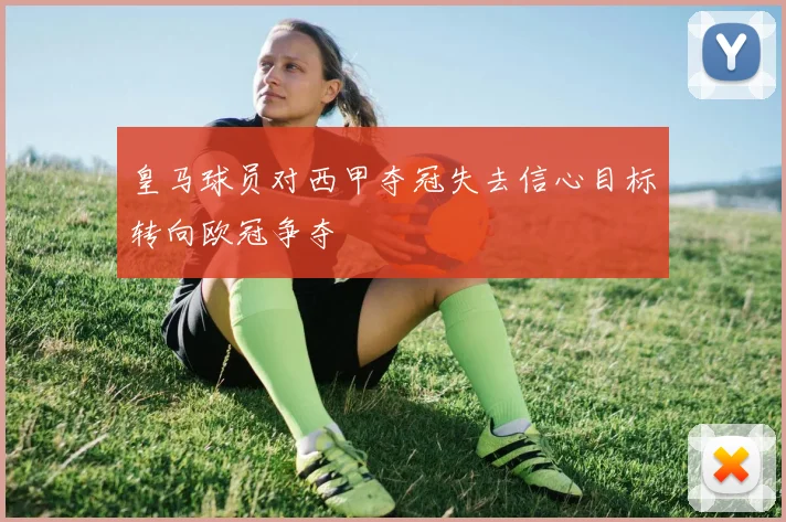 皇马球员对西甲夺冠失去信心目标转向欧冠争夺