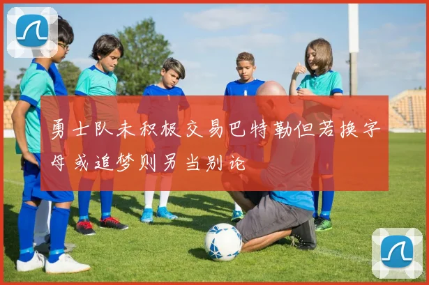 勇士队未积极交易巴特勒但若换字母或追梦则另当别论
