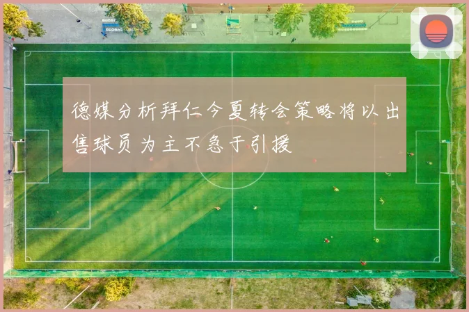 德媒分析拜仁今夏转会策略将以出售球员为主不急于引援