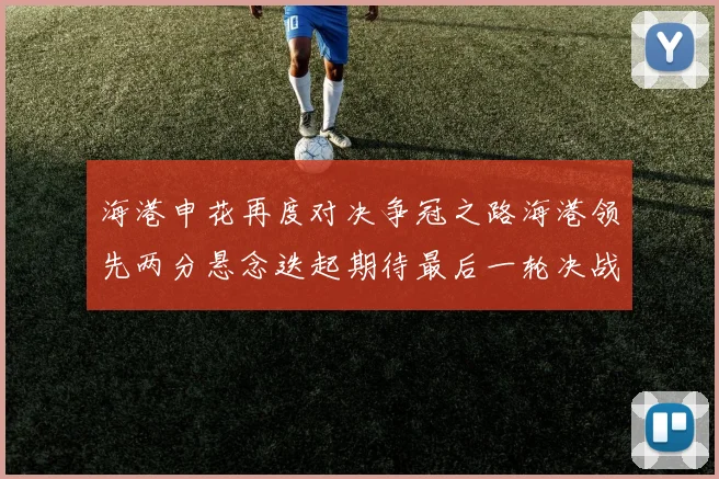 海港申花再度对决争冠之路海港领先两分悬念迭起期待最后一轮决战